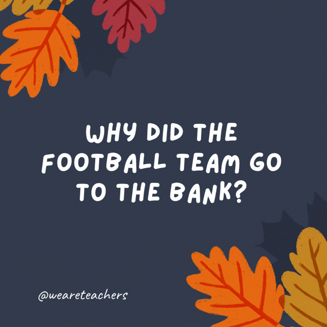 Why did the football team go to the bank?

To get their quarter back.