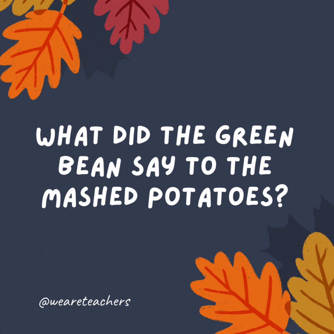 What did the green bean say to the mashed potatoes?

"You're such a mush!"