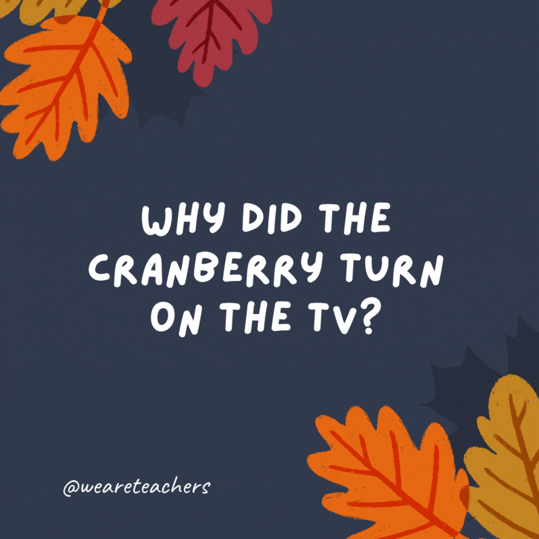 Why did the cranberry turn on the TV?

It wanted to see the turkey get roasted.