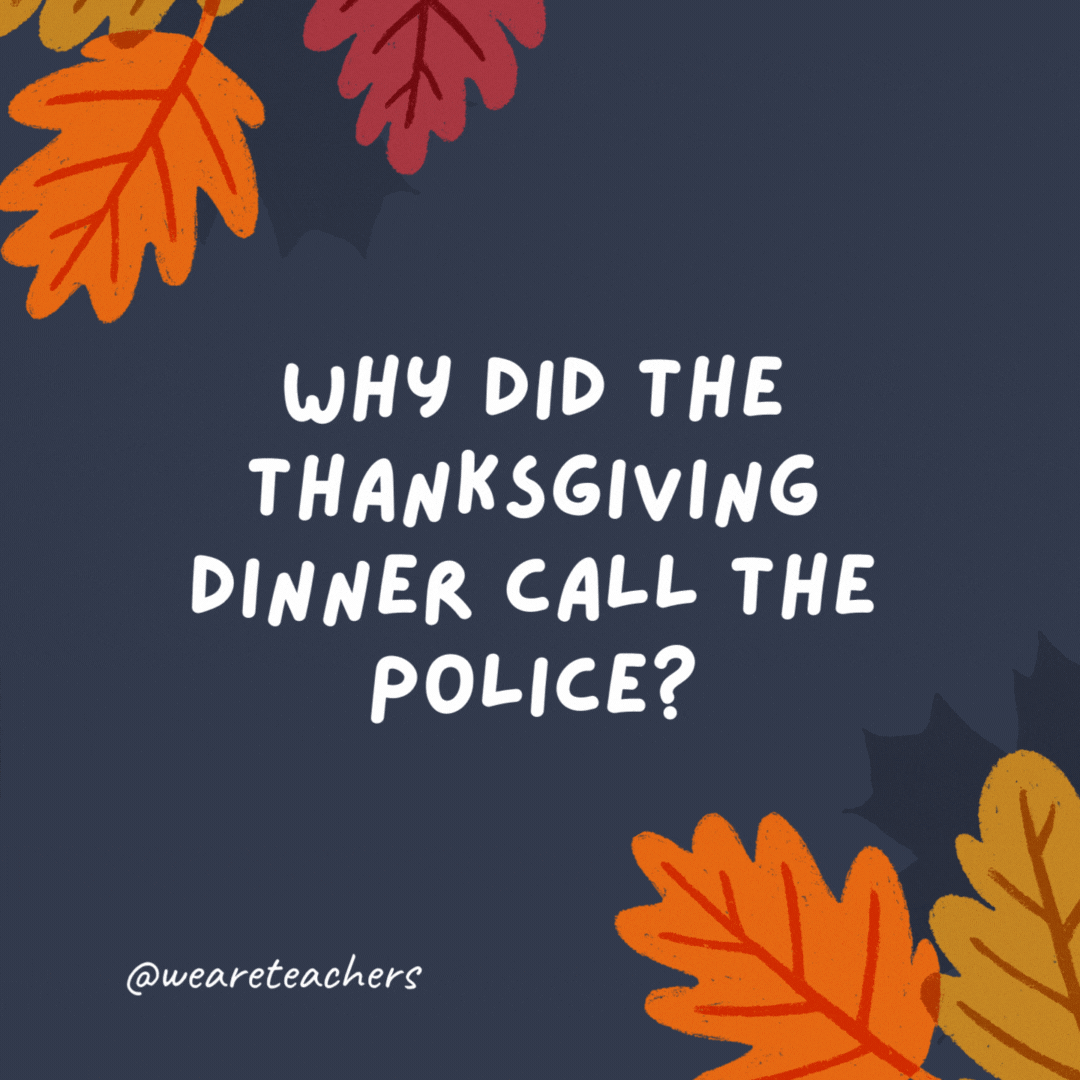 Why did the Thanksgiving dinner call the police?

There was fowl play! -thanksgiving jokes
