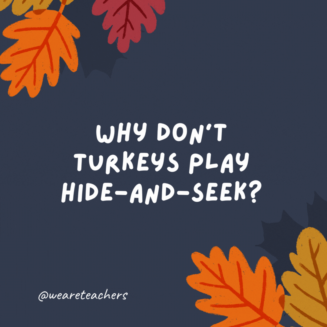 Why don't turkeys play hide-and-seek?

Because they're always too stuffed.