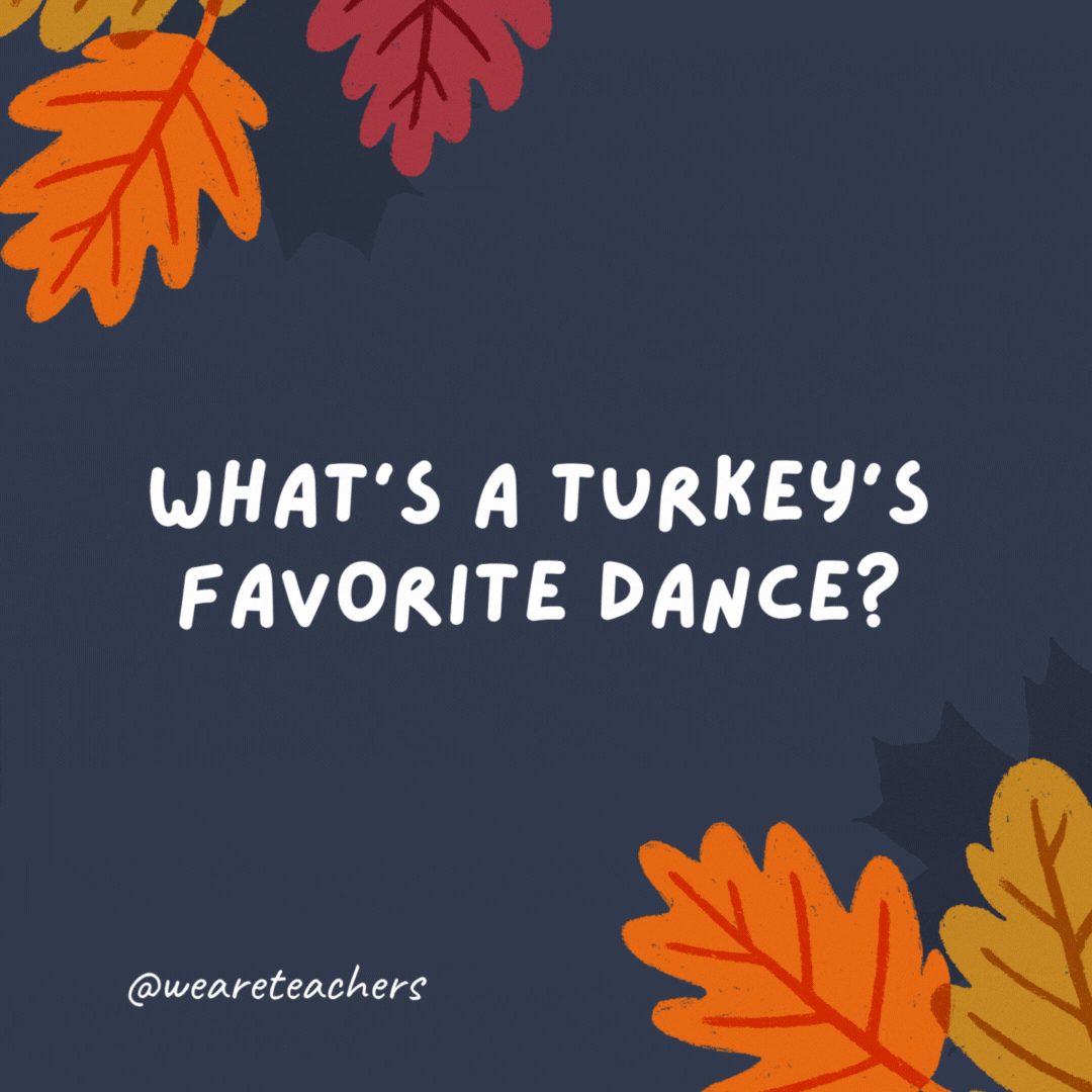 What's a turkey's favorite dance?

The turkey trot.