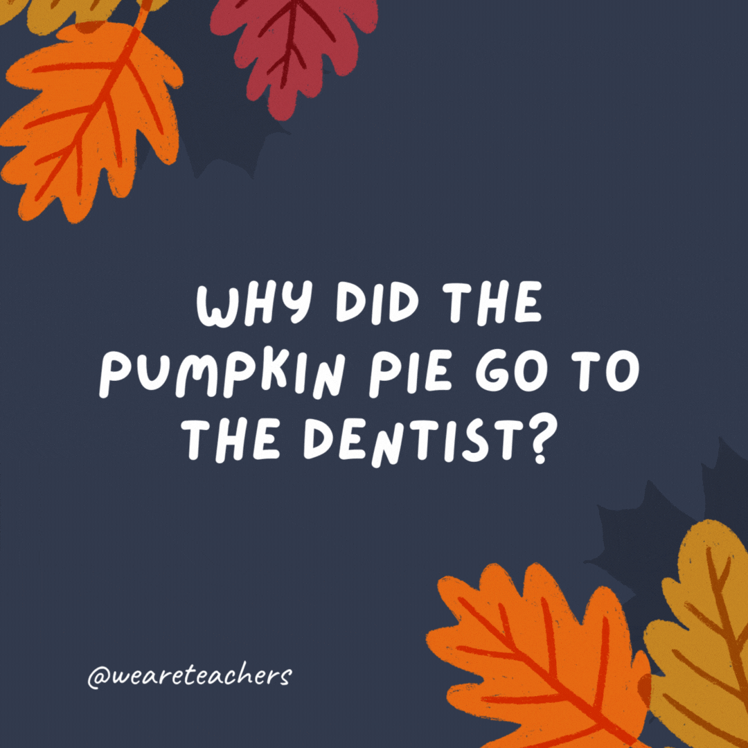 Why did the pumpkin pie go to the dentist?

It needed a filling. -thanksgiving jokes