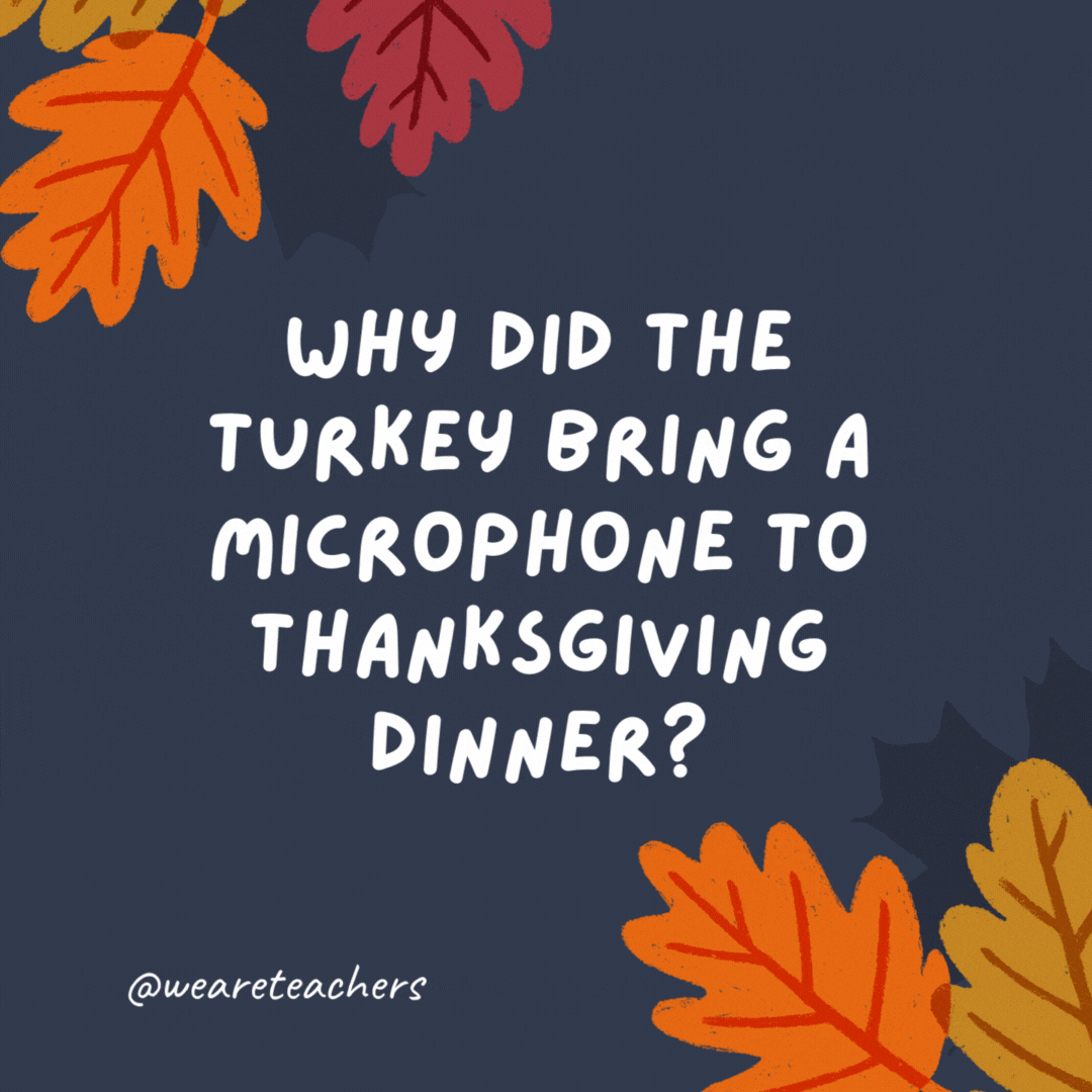 Why did the turkey bring a microphone to Thanksgiving dinner?

Because it wanted to be a trot singer.