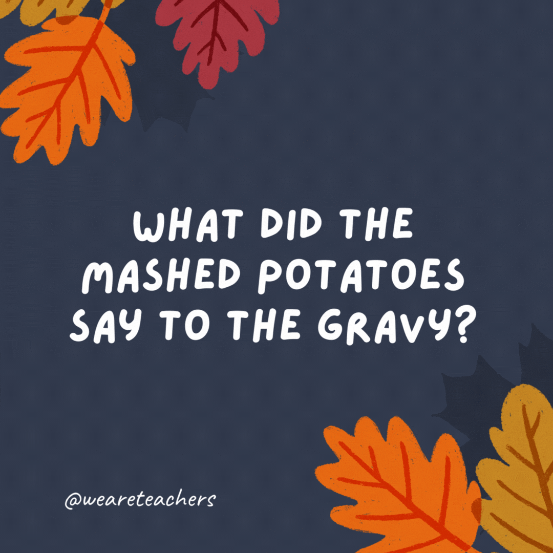 What did the mashed potatoes say to the gravy?

"You complete me."