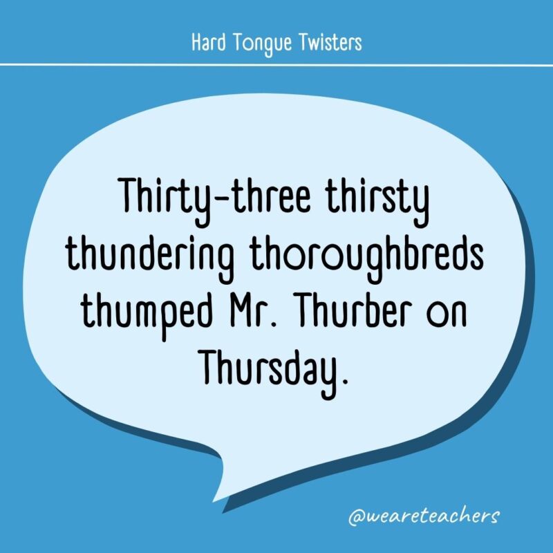 Thirty-three thirsty thundering thoroughbreds thumped Mr. Thurber on Thursday.