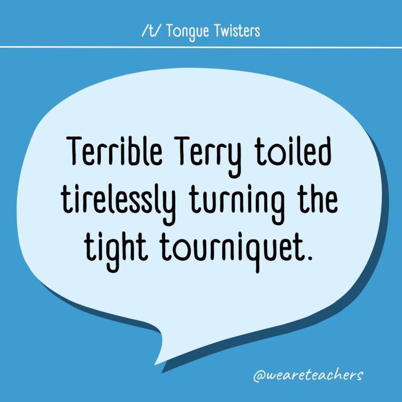 Terrible Terry toiled tirelessly turning the tight tourniquet.