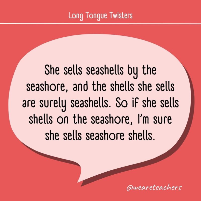 She sells seashells by the seashore, and the shells she sells are surely seashells. So if she sells shells on the seashore, I'm sure she sells seashore shells.