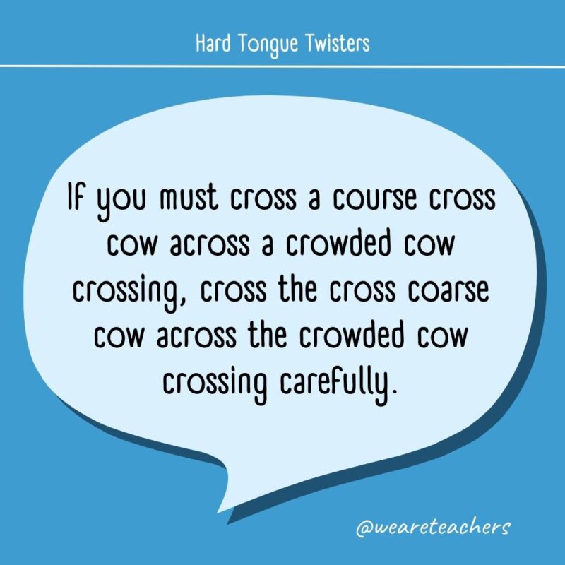 If you must cross a course cross cow across a crowded cow crossing, cross the cross coarse cow across the crowded cow crossing carefully.