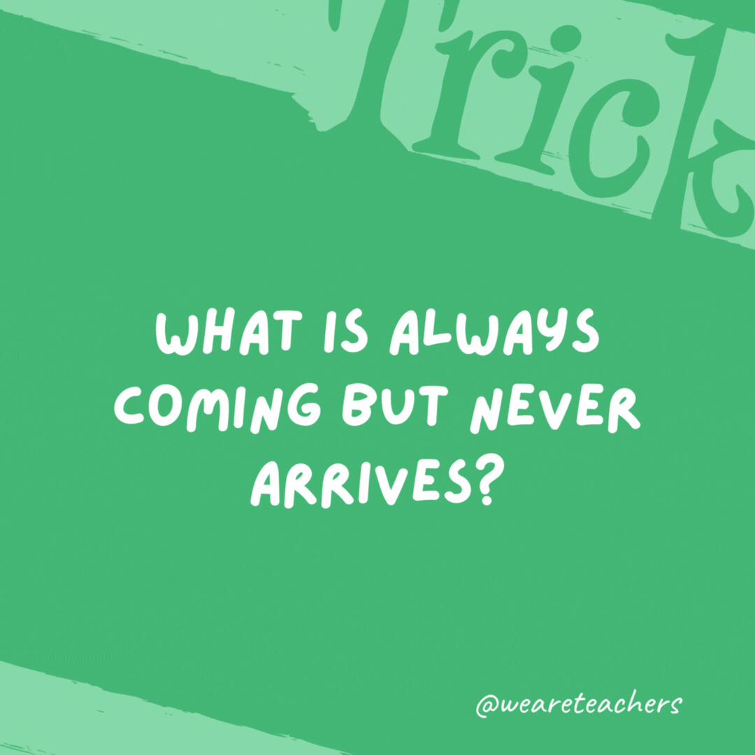 What is always coming but never arrives? Tomorrow.- trick questions