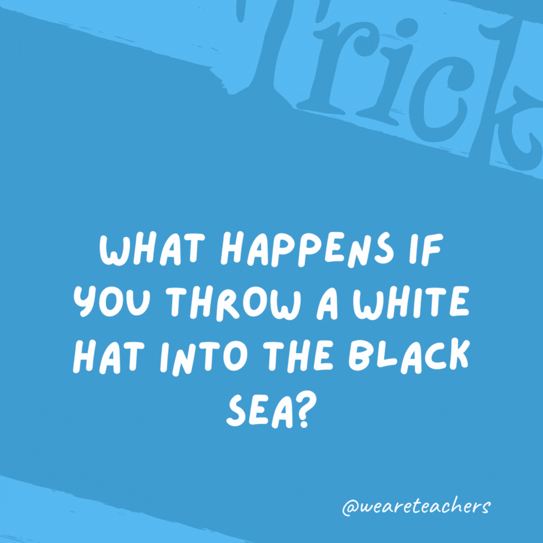 What happens if you throw a white hat into the Black Sea? The hat gets wet.- trick questions