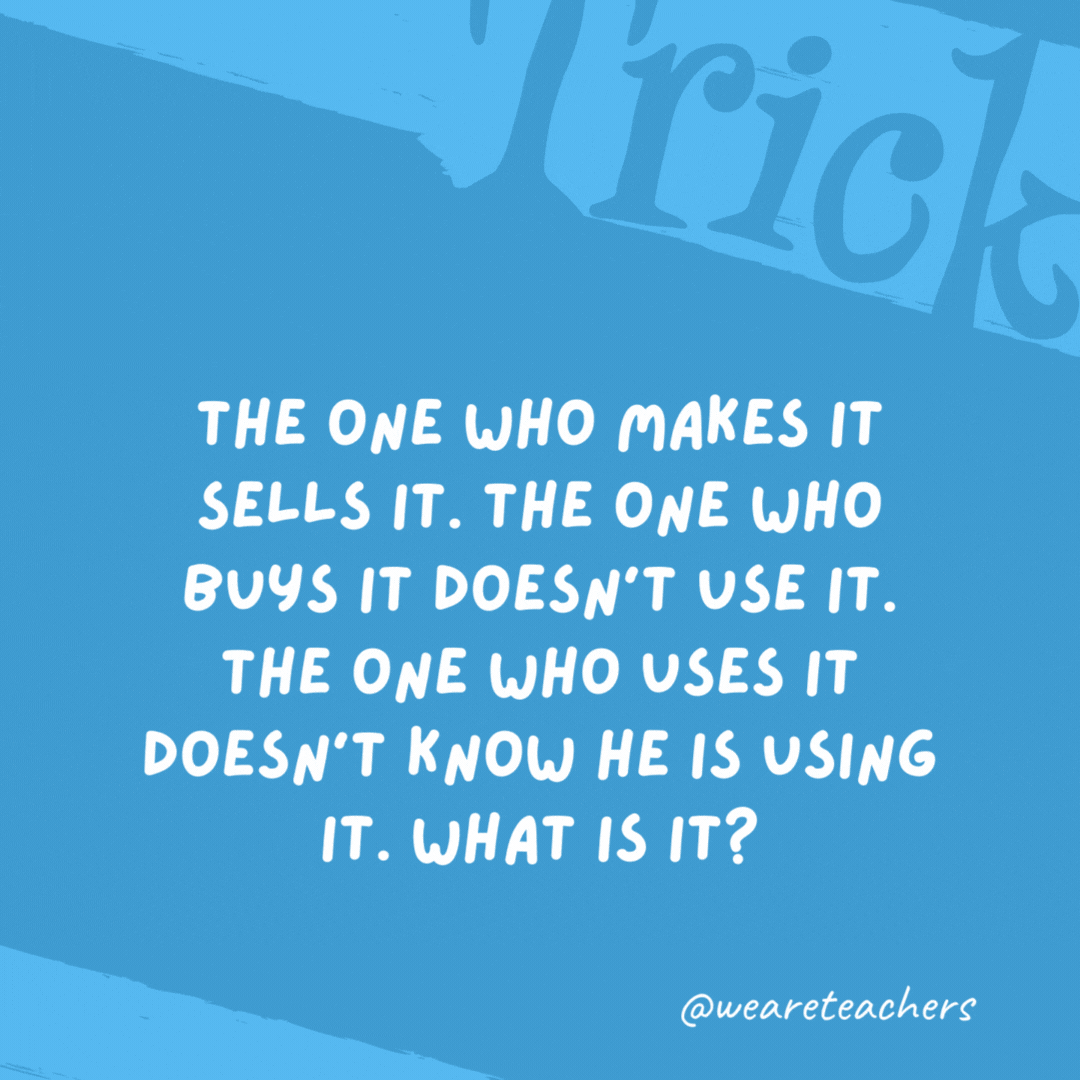 The one who makes it sells it. The one who buys it doesn’t use it. The one who uses it doesn’t know he is using it. What is it?

A coffin.