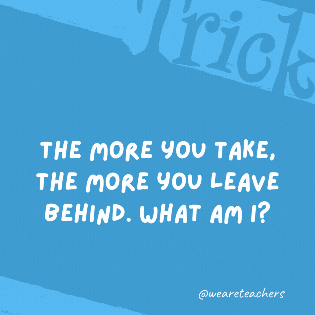 The more you take, the more you leave behind. What am I?