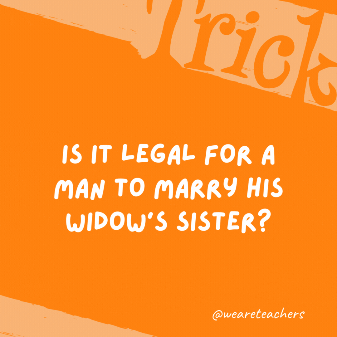 Is it legal for a man to marry his widow’s sister? Yes, but since he is dead, it wouldn't be possible.- trick questions