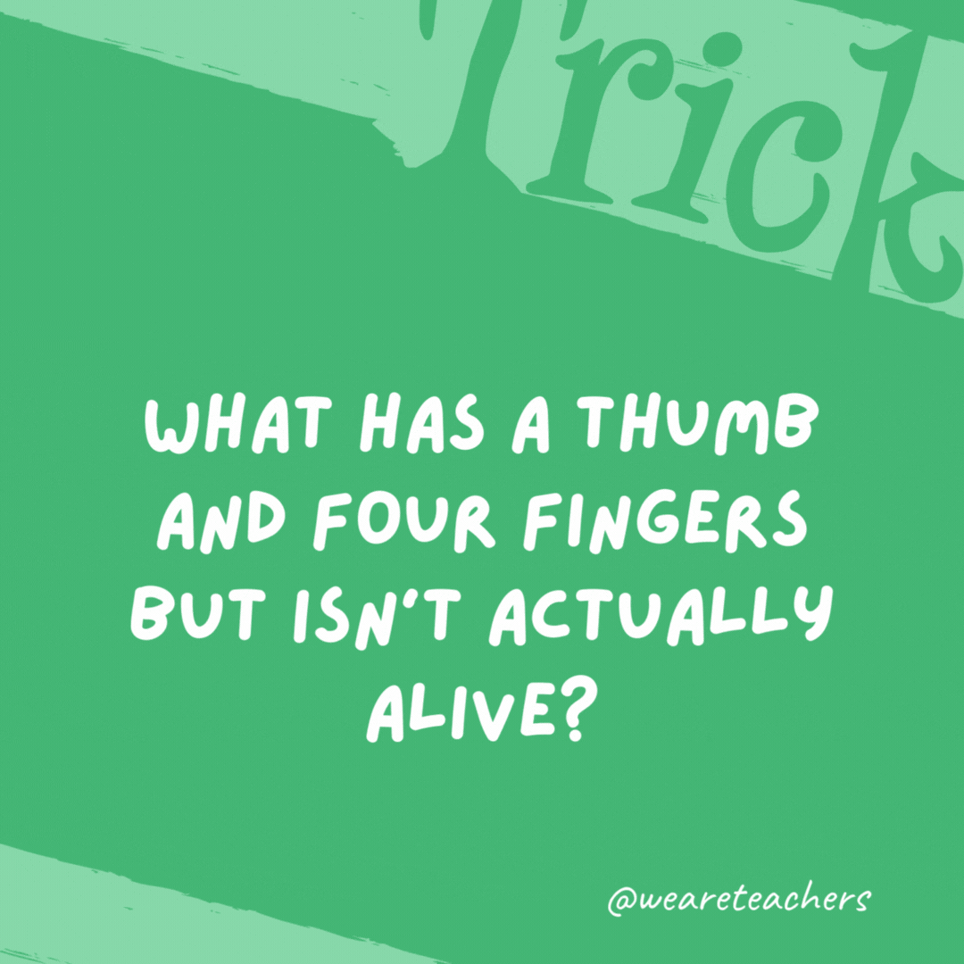 What has a thumb and four fingers but isn’t actually alive? A glove- trick questions.