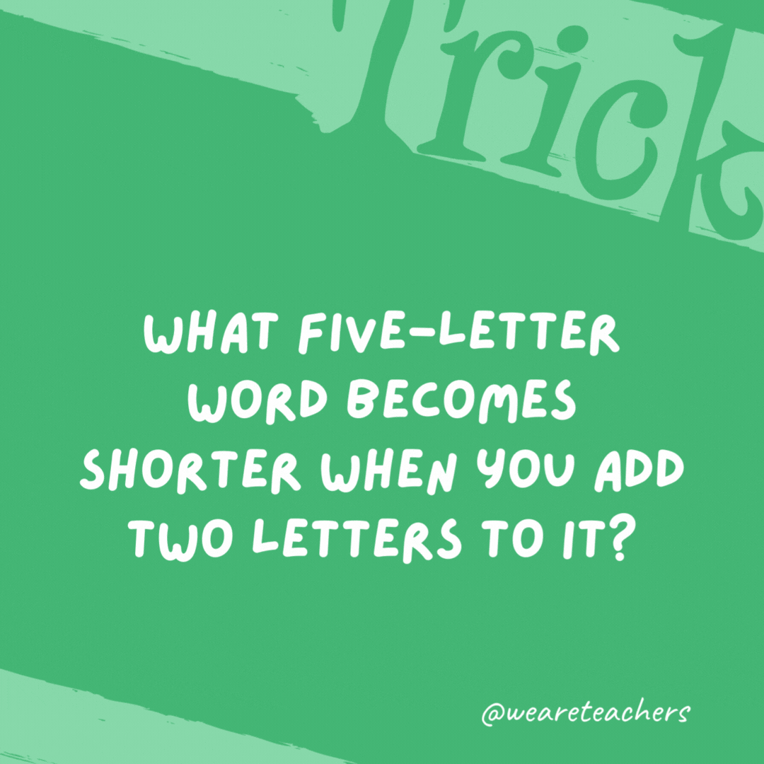 What five-letter word becomes shorter when you add two letters to it?

Short.