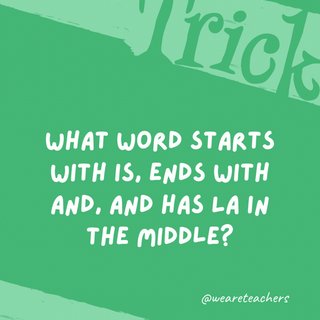 What word starts with IS, ends with AND, and has LA in the middle? Island.- trick questions