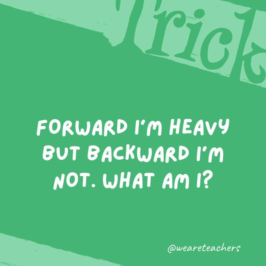 Forward I’m heavy but backward I’m not. What am I? A ton.- trick questions