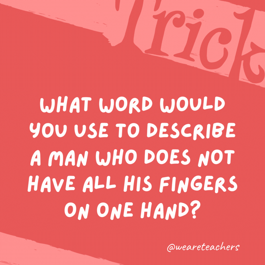 What word would you use to describe a man who does not have all his fingers on one hand? Normal, because people normally only have half their fingers on one hand.- trick questions