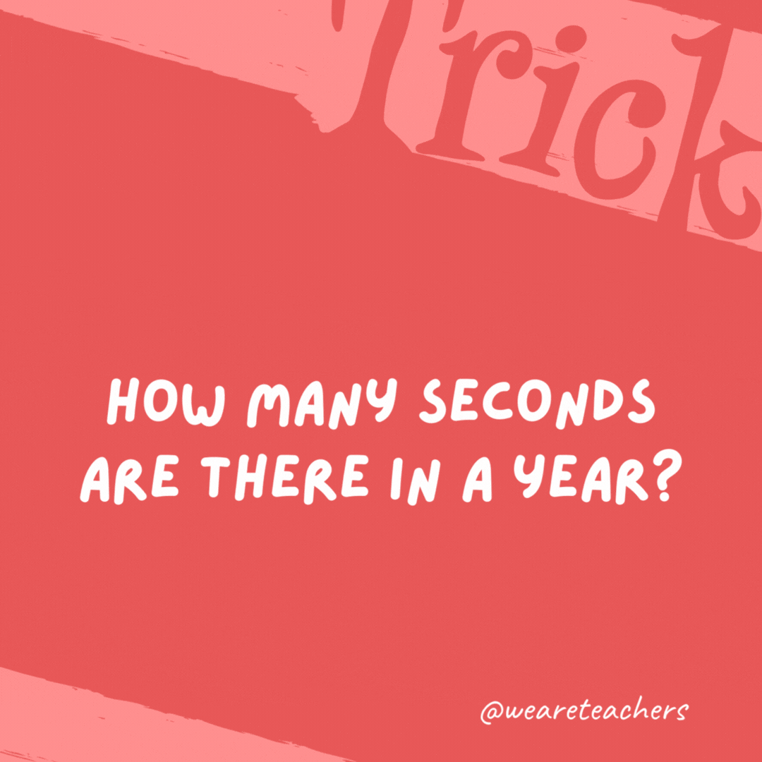 How many seconds are there in a year? Twelve. January 2nd, February 2nd, March 2nd, etc.- trick questions