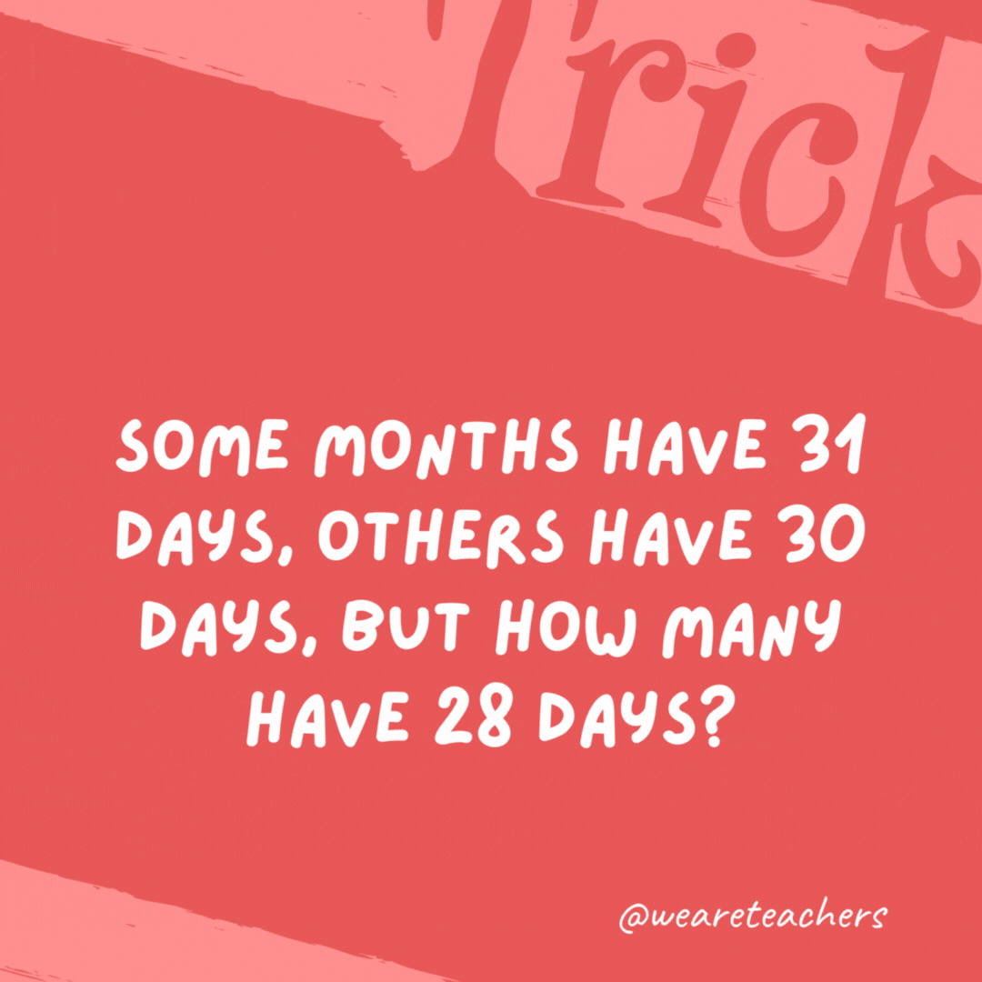 Some months have 31 days, others have 30 days, but how many have 28 days?

All 12.