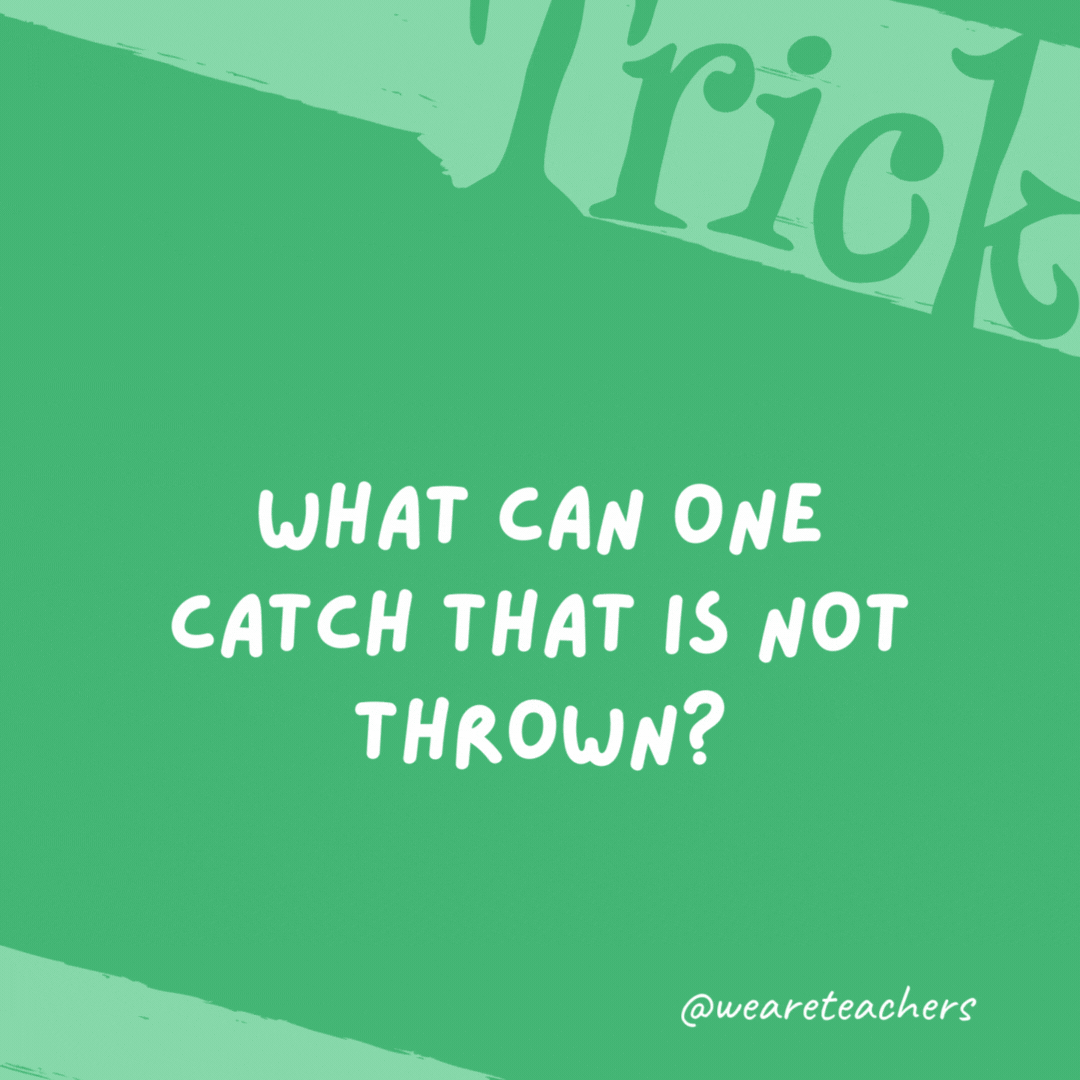 What can one catch that is not thrown?

A cold.