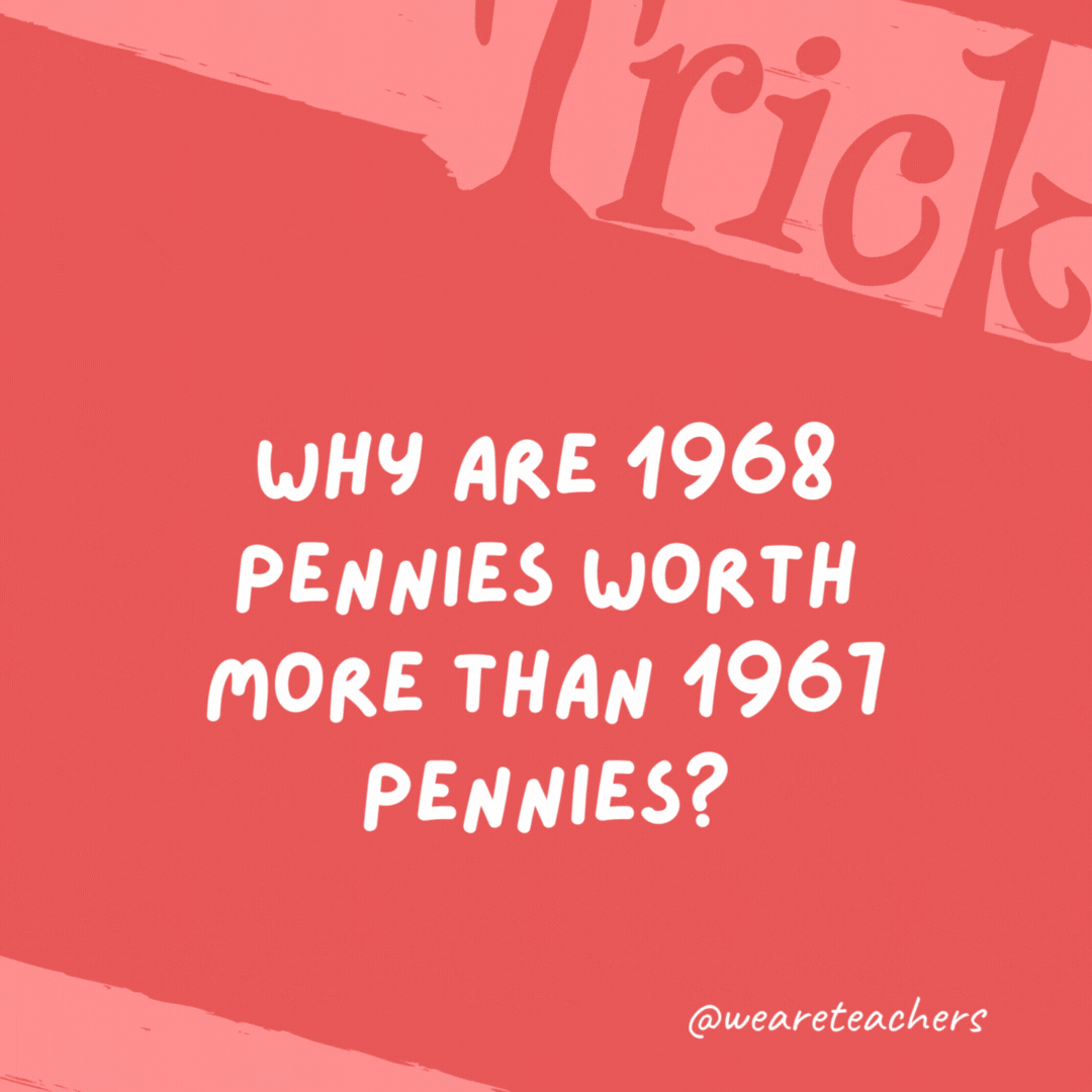 Why are 1968 pennies worth more than 1967 pennies? Because there is one more penny in 1968 pennies than in 1967 pennies.- trick questions