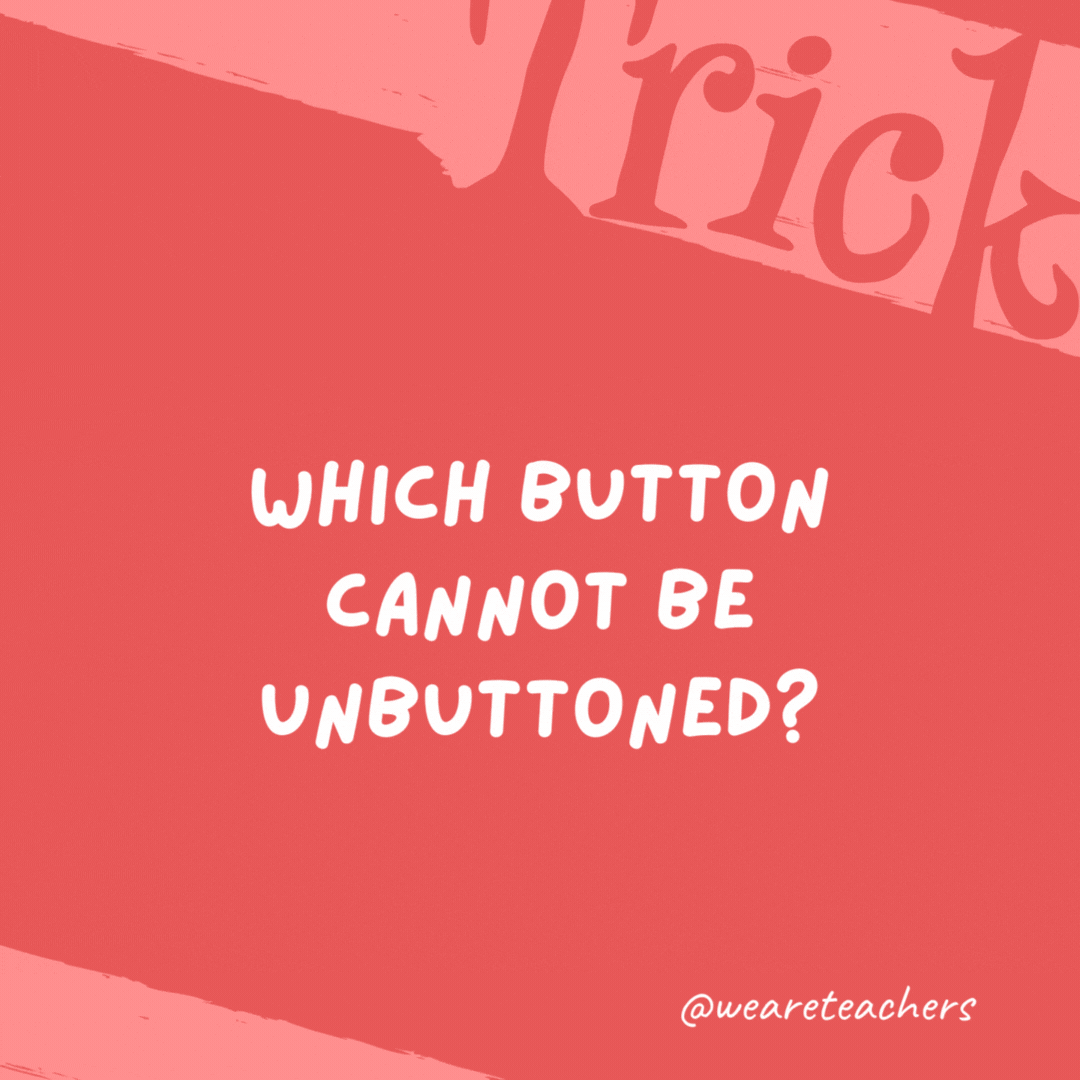Which button cannot be unbuttoned?

A belly button.