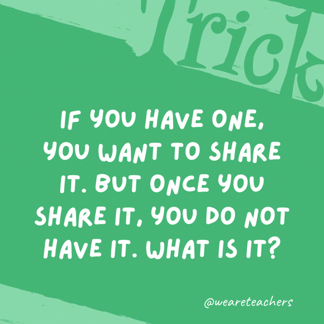 If you have one, you want to share it. But once you share it, you do not have it. What is it?

A secret.