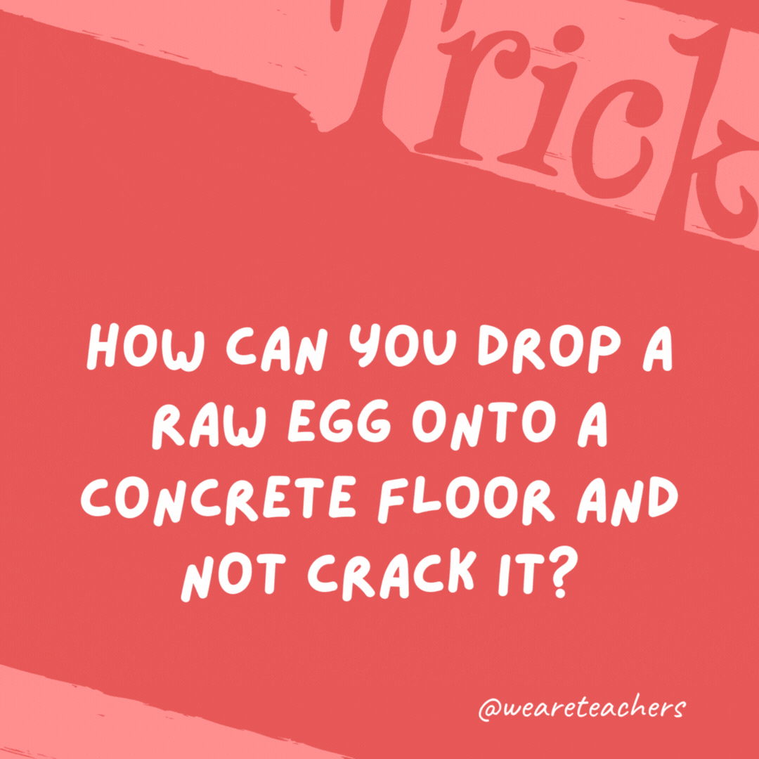 How can you drop a raw egg onto a concrete floor and not crack it?

Concrete floors are very hard to crack.