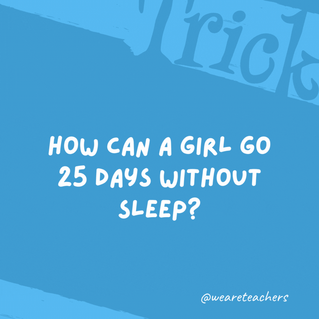 How can a girl go 25 days without sleep? She sleeps at night.- trick questions