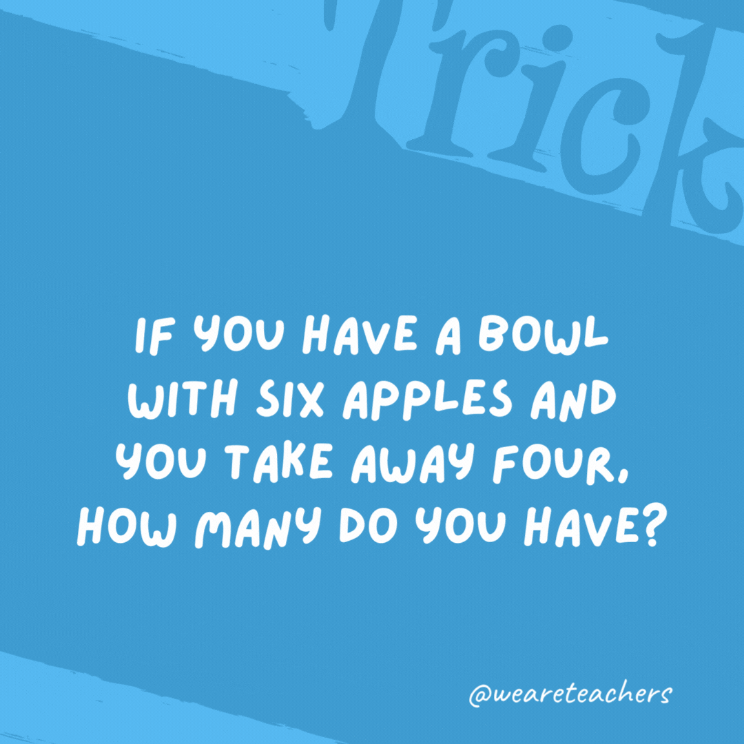 If you have a bowl with six apples and you take away four, how many do you have?

The four you took.