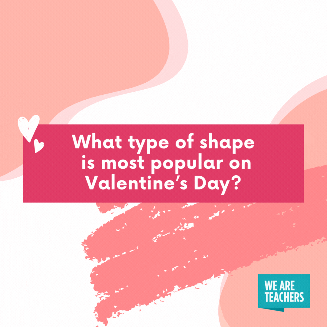 What type of shape is most popular on Valentine’s Day? A-cute triangle. 