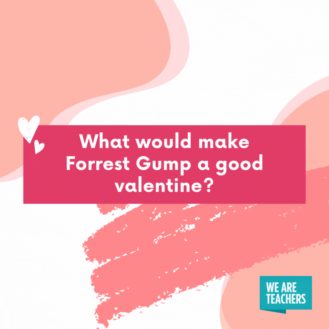 What would make Forrest Gump a good valentine?

He would probably gift you a box of chocolates.