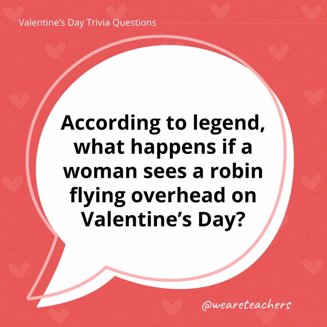 According to legend, what happens if a woman sees a robin flying overhead on Valentine's Day?

She will marry a sailor.