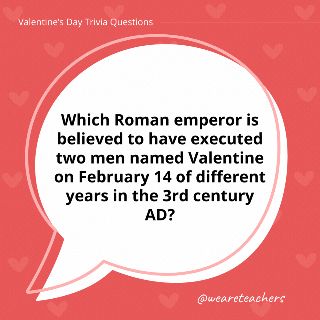 Which Roman emperor is believed to have executed two men named Valentine on February 14 of different years in the 3rd century AD?

Emperor Claudius II.