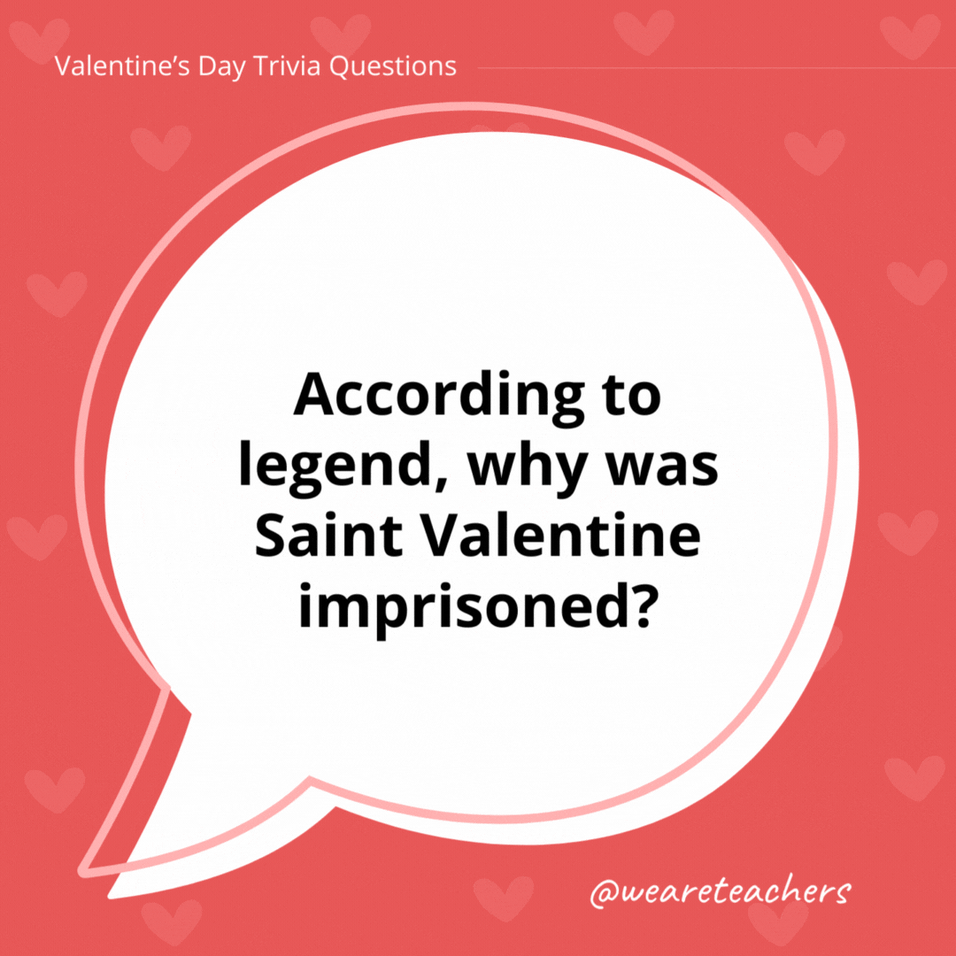 According to legend, why was Saint Valentine imprisoned?

Saint Valentine was imprisoned for performing weddings for soldiers, who were forbidden to marry, and for ministering to Christians persecuted under the Roman Empire.