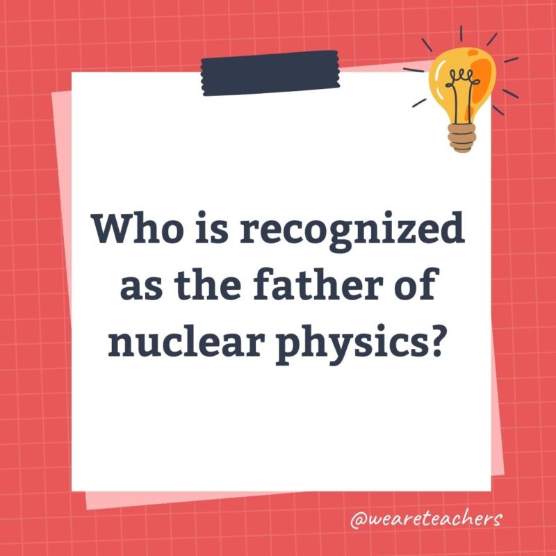Who is recognized as the father of nuclear physics?