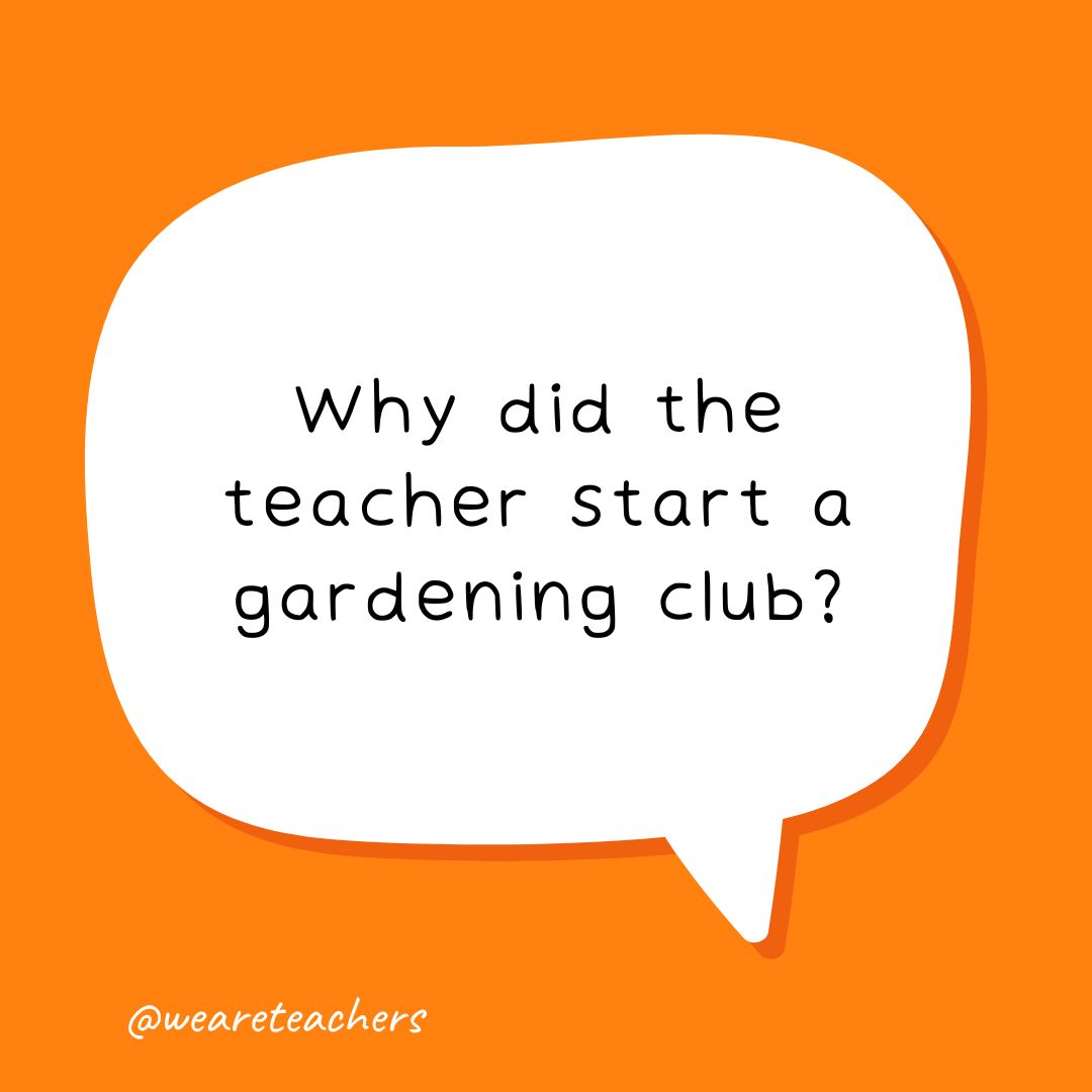 speech bubble with the following school joke for kids: Why did the teacher start a gardening club?