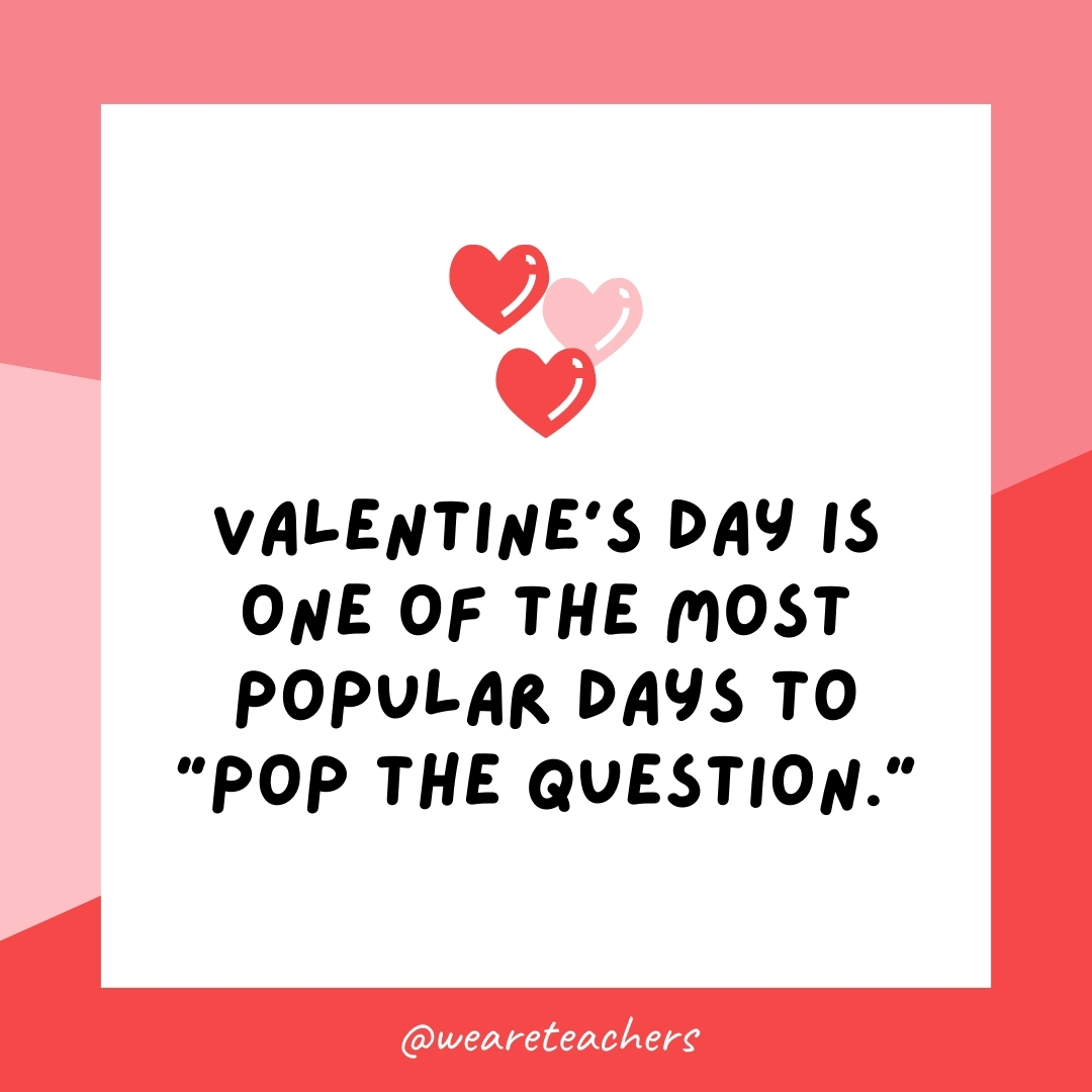 WeAreTeachers_Article_Valentines Day Facts_Image 42 *Valentine's Day is one of the most popular days to "pop the question."