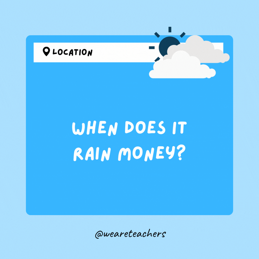 When does it rain money? When there's change in the weather.- Weather Jokes