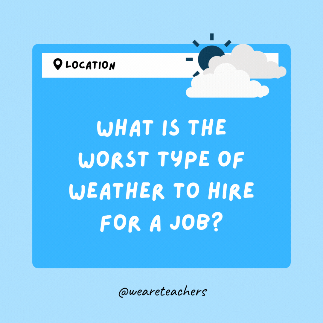 What is the worst type of weather to hire for a job? Lightning. It's always on strike!- Weather Jokes