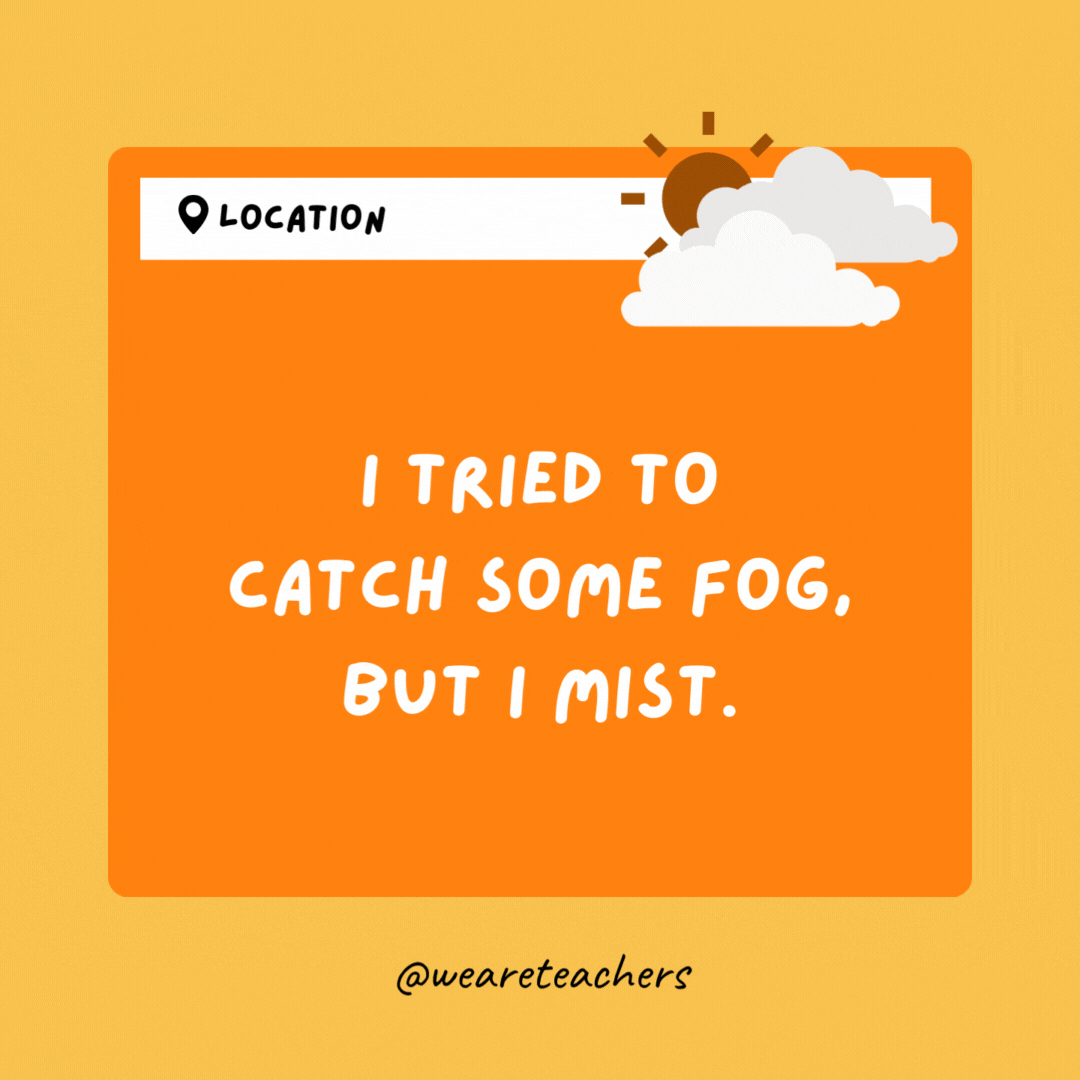 I tried to catch some fog, but I mist.