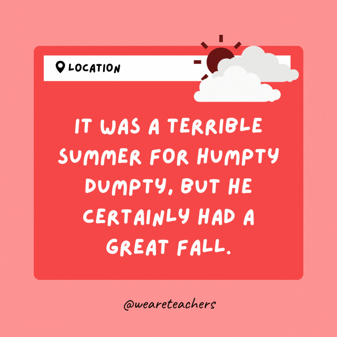 It was a terrible summer for Humpty Dumpty, but he certainly had a great fall.- Weather Jokes
