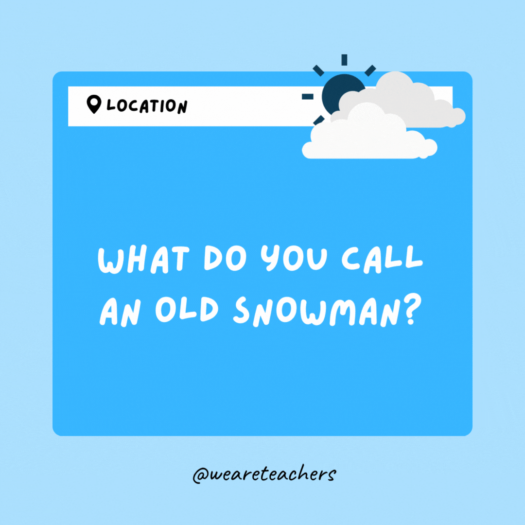 What do you call an old snowman? A puddle.- Weather Jokes
