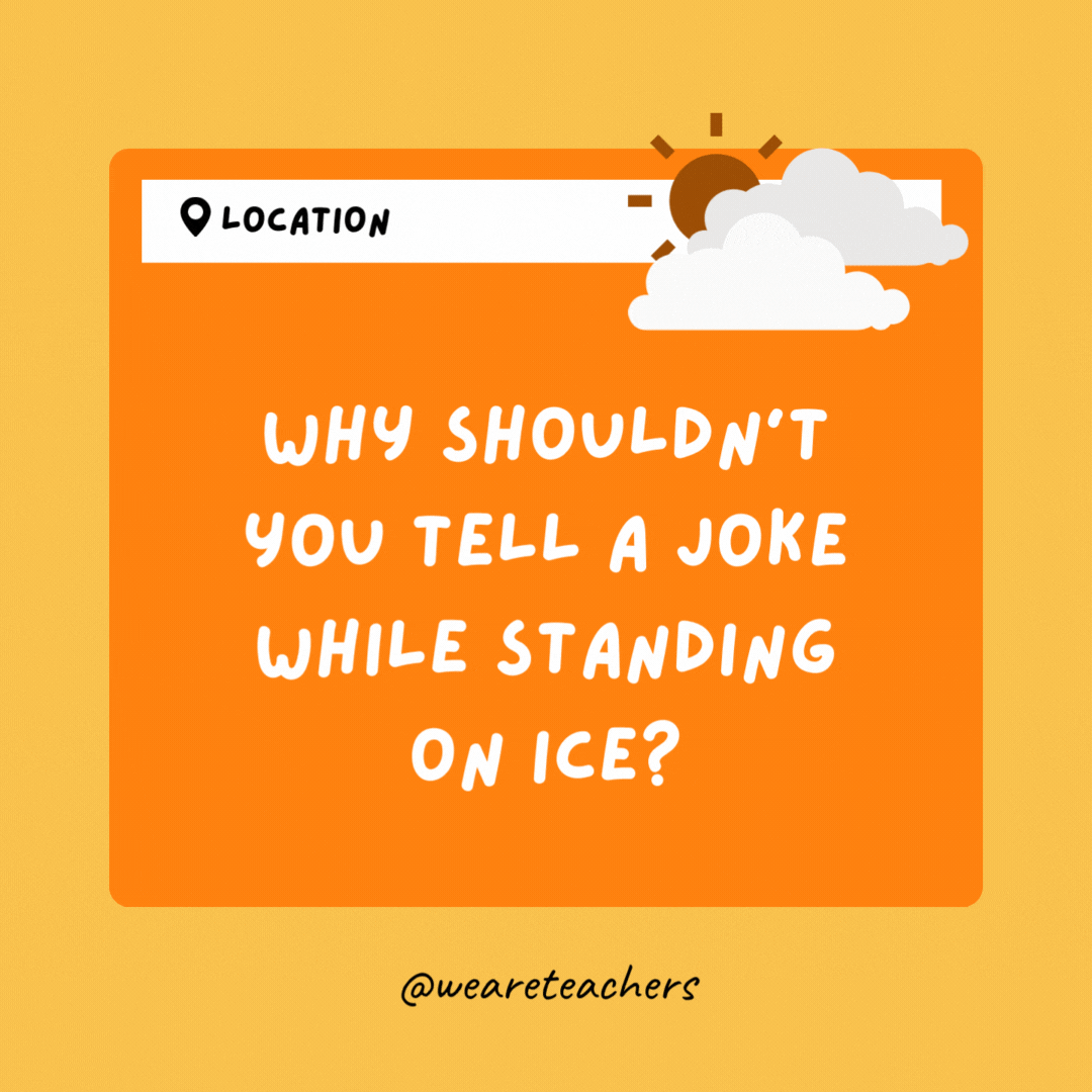 Why shouldn't you tell a joke while standing on ice? Because it might crack up.- Weather Jokes