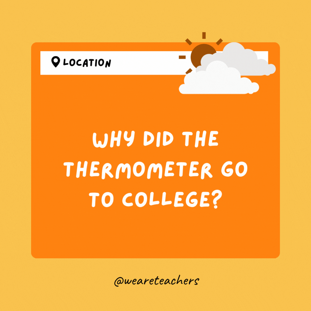 Why did the thermometer go to college? It wanted a degree.- Weather Jokes