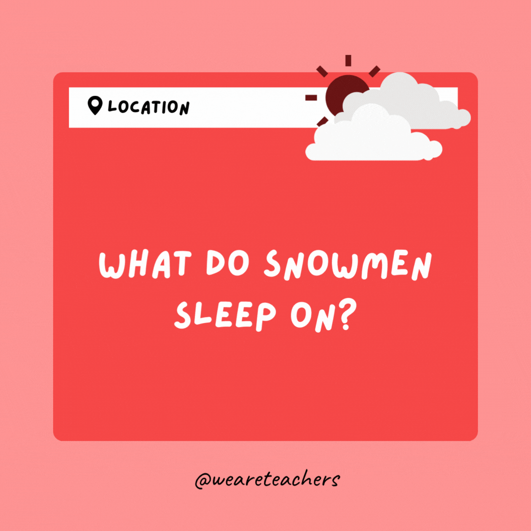What do snowmen sleep on? A blanket of snow.- Weather Jokes
