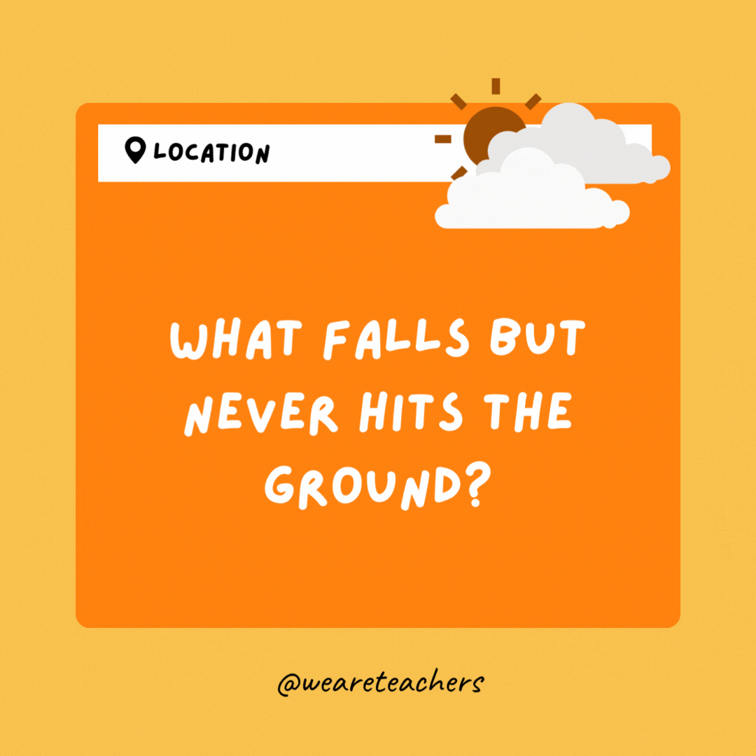 What falls but never hits the ground? The temperature.