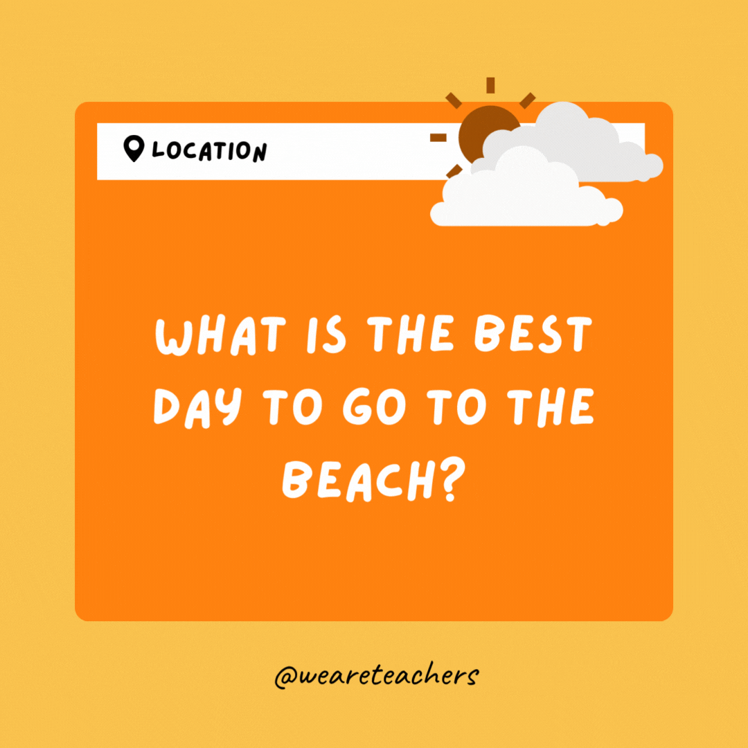 What is the best day to go to the beach? Sun-day, of course.- Weather Jokes